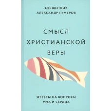 Смысл христианской веры. Ответы на вопросы ума и сердца. Гумеров А., священник