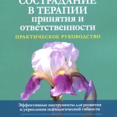 Сострадание в терапии принятия и ответственности. Практическое руководство. Тирч Д., Шендорф Б., Зильберштейн Л.Р.