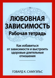 Любовная зависимость. Рабочая тетрадь. Как избавиться от зависимости и выстроить здоровые длительные отношения. Самуэльс Г.К.
