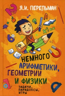 Немного арифметики, геометрии и физики. Задачи, парадоксы, игры. Перельман Я.И.