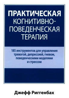Практическая когнитивно-поведенческая терапия. 185 инструментов для управления тревогой, депрессией. Риггенбах Д.