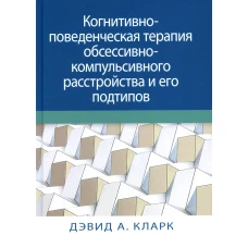 Когнитивно-поведенческая терапия обсессивно-компульсивного расстройства и его подтипов. Кларк Д