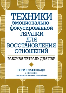 Техники эмоционально-фокусированной терапии для восстановления отношений. Рабочая тетрадь для пар. Шаде Л.К.