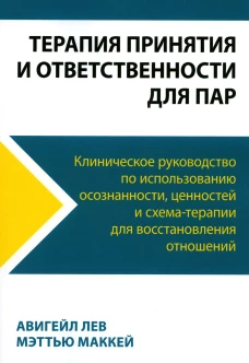 Терапия принятия и ответственности для пар. Клиническое руководство по использованию осознанности, ценностей и схема-терапии для восст-ления отношений. Маккей М., Лев А.