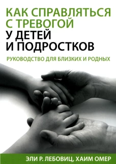 Как справляться с тревогой у детей и подростков. Руководство для близких и родных. Лебовиц Э.Р., Омер Х