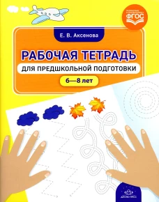 Рабочая тетрадь для предшкольной подготовки (6-8 лет). Аксенова Е.В.