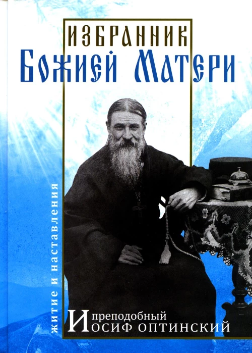 Избранник Божией Матери. Преподобный Иосиф Оптинский: житие и наставления