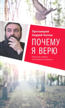 Почему я верю. Простые ответы на сложные вопросы. Ткачев А.Ю., протоиерей