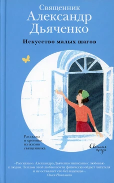 Искусство малых шагов. Рассказы и хроники из жизни священника. Александр (Дьяченко), священник