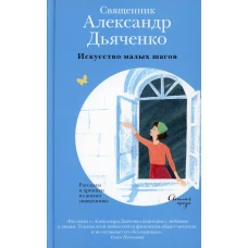 Искусство малых шагов. Рассказы и хроники из жизни священника. Александр (Дьяченко), священник