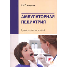 Амбулаторная педиатрия. Руководство для врачей. 4-е изд., перераб.и доп. Григорьев К.И.