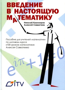 Введение в настоящую математику: пособие для учителей математики по мотивам курса "100 уроков математики" Алексея Савватеева. Савватеев А.В., Казимиров Н.И.