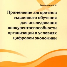Применение алгоритмов машинного обучения для исследования конкурентоспособности организаций в условиях цифровой экономики: монография. Бесхмельнов М.И.