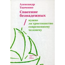 Спасение безнадежных. Нужно ли христианство современному человеку. Ткаченко А.Б