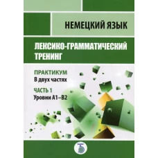 Немецкий язык. Лексико-грамматический тренинг. Практикум. В 2 ч. Ч. 1. Уровни А1-В2.. Новикова Н.Н., Яичникова О.В., Клиенкова И. Б.