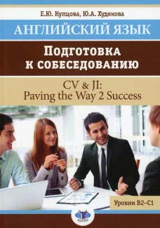 Английский язык. Подготовка к собеседованию = CV &amp; JI: Paving the Way 2 Success. Уровни В2-С1: Учебное пособие. Купцова Е.Ю., Худякова Ю.А.