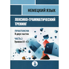 Немецкий язык. Лексико-грамматический тренинг. Практикум. В 2 ч. Ч. 2. Уровни А1-С1. Игнатова Е.М., Базина Н.В., Заец Т.В.