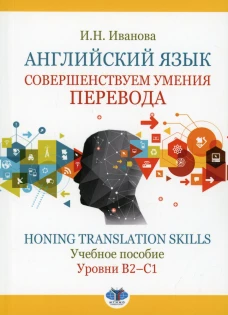 Английский язык. Совершенствуем умения перевода = Honing translation skills. Уровни В2-С1: Учебное пособие. Иванова И. Н.