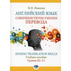 Английский язык. Совершенствуем умения перевода = Honing translation skills. Уровни В2-С1: Учебное пособие. Иванова И. Н.