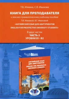 Книга для преподавателя к лексико-грамматическому учебному пособию Т.В. Илкиной, В.Г. Ивановой &laquo;Англ. язык для абитуриентов. В 2 ч. Ч. 2. Ур. В1-В2. Илкина Т.В., Иванова С.В.