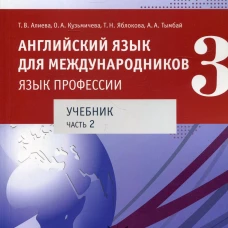Английский язык для международников - 3. Язык профессии. В 2 ч. Ч. 2. Уровни В2+/С1: Учебник. Алиева Т.В., Кузьмичева О.А., Яблокова Т.Н.