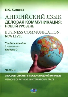 Английский язык. Деловая коммуникация: новый уровень = Business communication: new level: Учебное пособие: уровень С1. В 3 ч. Ч. 3. Купцова Е.Ю.