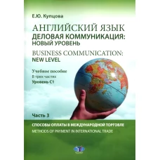 Английский язык. Деловая коммуникация: новый уровень = Business communication: new level: Учебное пособие: уровень С1. В 3 ч. Ч. 3. Купцова Е.Ю.
