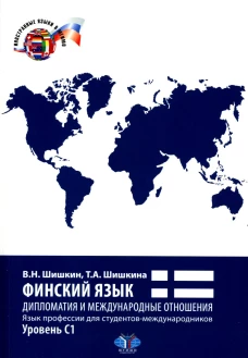 Финский язык. Дипломатия и международные отношения. Язык профессии для студентов-международников. Уровень С1: Учебное пособие. Шишкина Т.А., Шишкин В.Н.