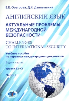 Английский язык. Актуальные проблемы международной без-опасности = Challenges to international security. Учебное пособие. В 2 ч. Ч 1. Уровни В2-С1. Осетрова Е.Е., Давлетшина Д.К.
