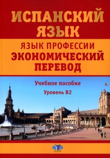 Испанский язык. Язык профессии. Экономический перевод: Учебное пособие: уровень B2. 2--е изд., доп.и перераб. Матюшенко Н.Л., Фитуни Т.А., Царева Н.И.
