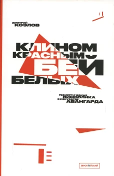 Клином красным бей белых. Геометрическая символика в искусстве авангарда. 3-е изд., испр. и доп. Козлов Д.В.