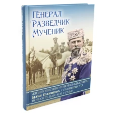 Генерал, разведчик, мученик: Жизнеописание генерал-адъютанта Ильи Татищева, сохранившего верность Царской семье.