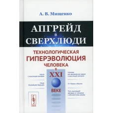 Апгрейд в сверхлюди: Технологическая гиперэволюция человека в XXI в. Мищенко А.В.