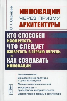 Инновации через призму архитектуры:Кто способен изобретать,что следует изобретать в первую очередь и как создавать инновации:Учебное пособие. 2-е изд. Саркисов С.К.
