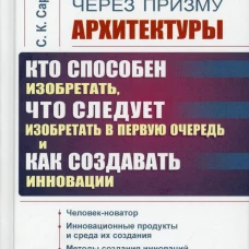 Инновации через призму архитектуры:Кто способен изобретать,что следует изобретать в первую очередь и как создавать инновации:Учебное пособие. 2-е изд. Саркисов С.К.