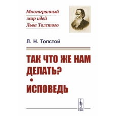 Так что же нам делать?; Исповедь. Толстой Л.Н.