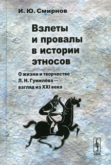 Взлеты и провалы в истории этносов: О жизни и творчестве Л. Н. Гумилева - взгляд из XXI века. Смирнов И.Ю