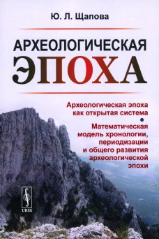 Археологическая эпоха: Археологическая эпоха как открытая система. Математическая модель хронологии, периодизации и общего развития археолог-кой эпохи. Щапова Ю.Л.
