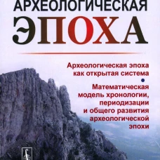 Археологическая эпоха: Археологическая эпоха как открытая система. Математическая модель хронологии, периодизации и общего развития археолог-кой эпохи. Щапова Ю.Л.