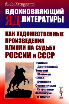 Вдохновляющий яд литературы: Как художественные произведения влияли на судьбу России и СССР: Пушкин, Достоевский, Толстой, Шолохов, Чехов и др.. Макаревич Э.Ф.
