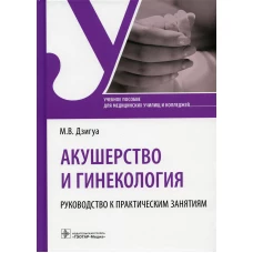 Акушерство и гинекология. Руководство к практическим занятиям: Учебное пособие. Дзигуа М.В.