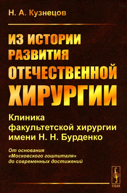 Из истории развития отечественной хирургии: Клиника факультетской хирургии им. Н.Н. Бурденко: От основания "Московского гошпиталя" до сов.достижений. Кузнецов Н.А.