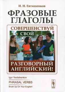 Фразовые глаголы: Совершенствуй свой разговорный английский! 3-е изд. Евтишенков И.Н.