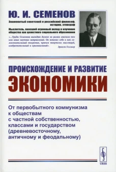 Происхождение и развитие экономики: От первобытного коммунизма к обществам с частной собственностью, классами и государством. Семенов Ю.И.