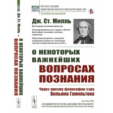 О некоторых важнейших вопросах познания: Через призму философии сэра Вильяма Гамильтона. Милль Дж.Ст.