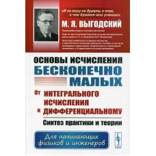 Основы исчисления бесконечно малых: От интегрального исчисления к дифференциальному: Синтез практики и теории. Для нач.физиков и инженеров. 4-е изд. Выгодский М.Я.