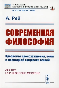 Современная философия: Проблемы происхождения, цели и последней сущности вещей. Рей А.