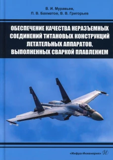 Обеспечение качества неразъемных соединений титановых конструкций летательных аппаратов, выполненных сваркой плавлением: монография. Муравьев В.И., Бахматов П.В., Григорьев В.В.