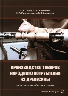 Производство товаров народного потребления из древесины. Лабораторный практикум: Учебное пособие. Царев Е.М., Анисимов С.Е., Рукомойников К.П.