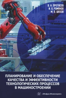 Планирование и обеспечение качества и эффективности технологических процессов в машиностроении: монография. Протасов В.Н., Романов И.О., Шахов М.В